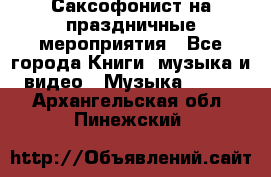 Саксофонист на праздничные мероприятия - Все города Книги, музыка и видео » Музыка, CD   . Архангельская обл.,Пинежский 